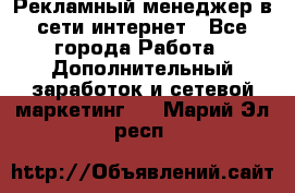 Рекламный менеджер в сети интернет - Все города Работа » Дополнительный заработок и сетевой маркетинг   . Марий Эл респ.